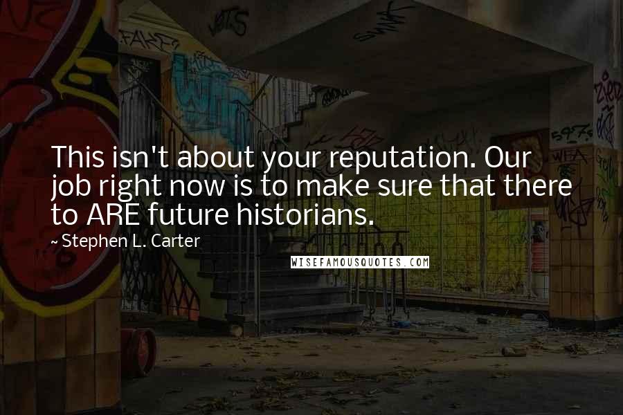 Stephen L. Carter Quotes: This isn't about your reputation. Our job right now is to make sure that there to ARE future historians.