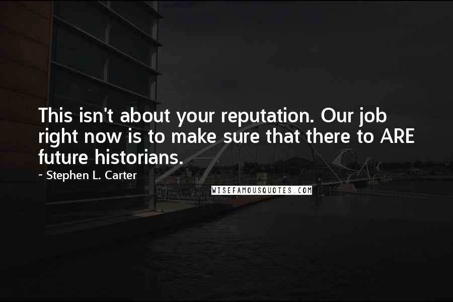 Stephen L. Carter Quotes: This isn't about your reputation. Our job right now is to make sure that there to ARE future historians.