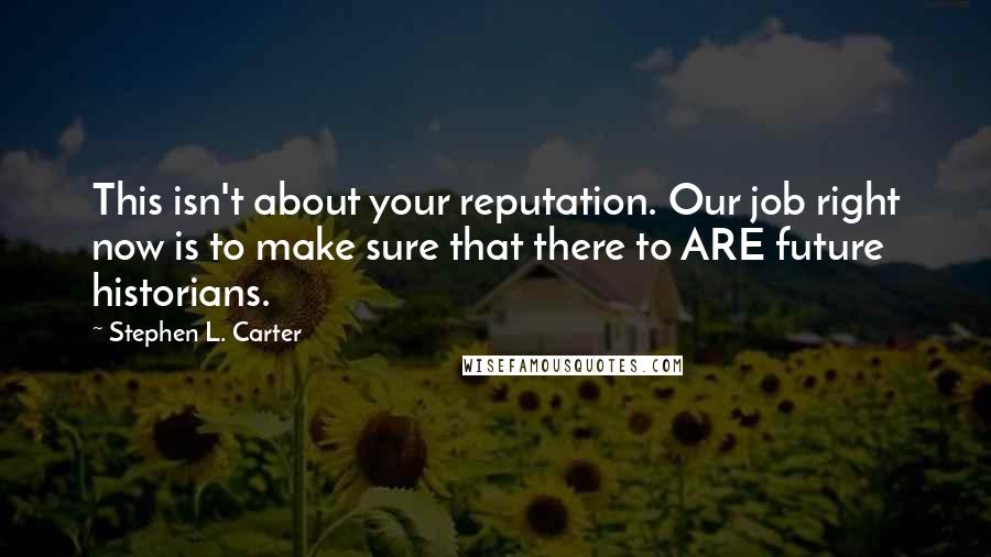 Stephen L. Carter Quotes: This isn't about your reputation. Our job right now is to make sure that there to ARE future historians.