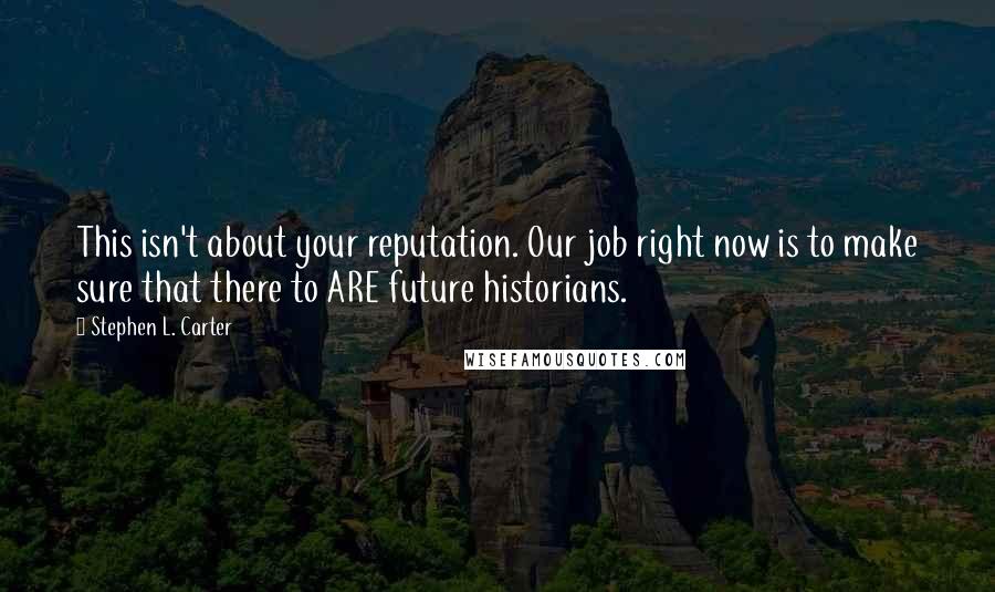 Stephen L. Carter Quotes: This isn't about your reputation. Our job right now is to make sure that there to ARE future historians.