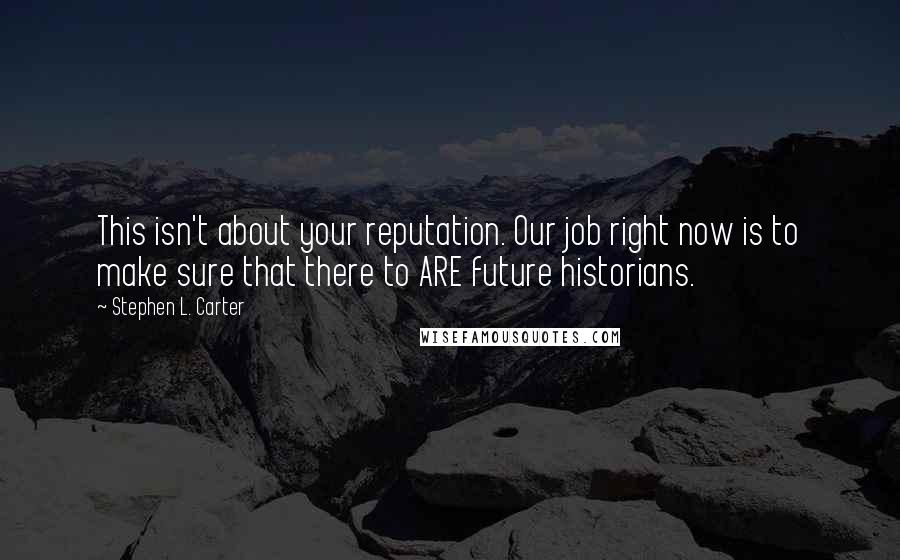 Stephen L. Carter Quotes: This isn't about your reputation. Our job right now is to make sure that there to ARE future historians.