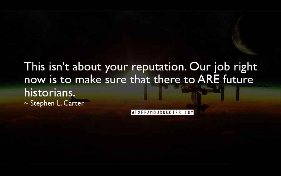 Stephen L. Carter Quotes: This isn't about your reputation. Our job right now is to make sure that there to ARE future historians.