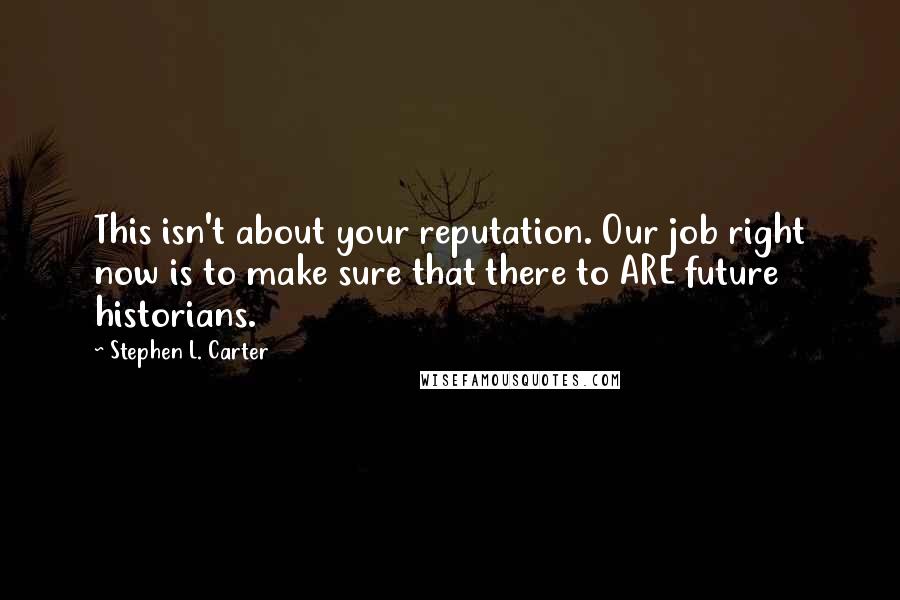 Stephen L. Carter Quotes: This isn't about your reputation. Our job right now is to make sure that there to ARE future historians.