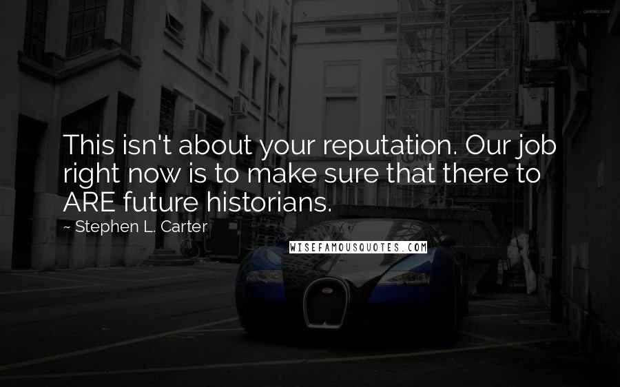 Stephen L. Carter Quotes: This isn't about your reputation. Our job right now is to make sure that there to ARE future historians.