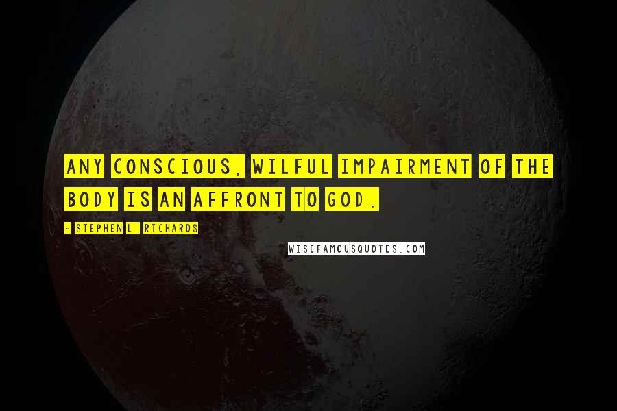 Stephen L. Richards Quotes: Any conscious, wilful impairment of the body is an affront to God.