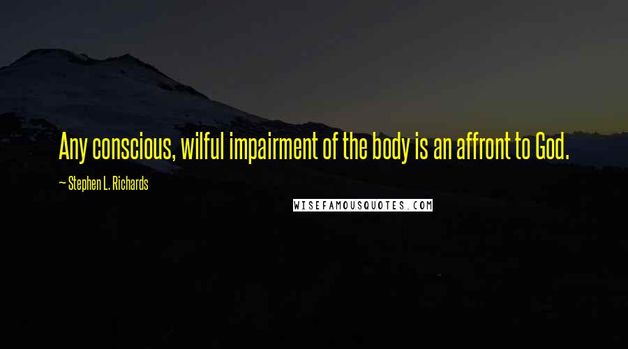 Stephen L. Richards Quotes: Any conscious, wilful impairment of the body is an affront to God.