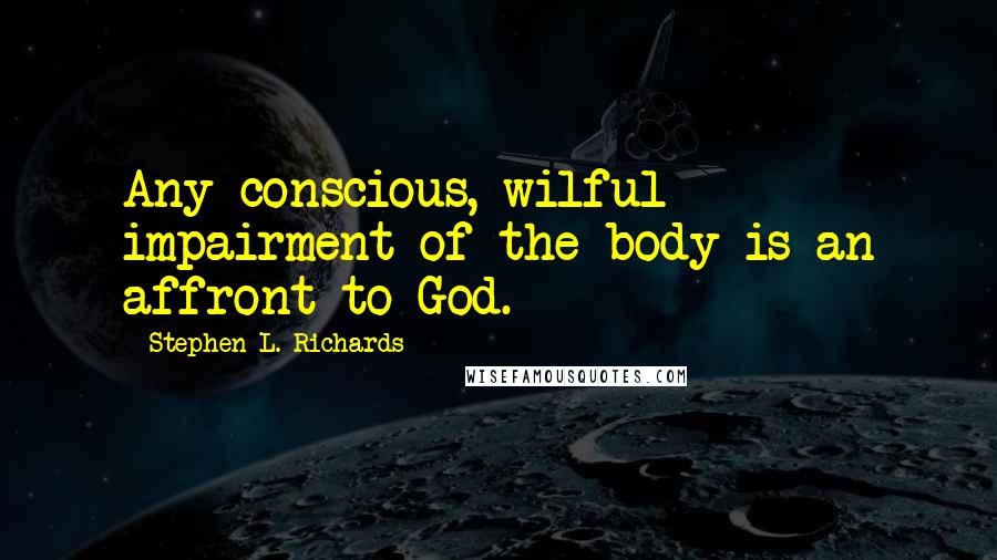 Stephen L. Richards Quotes: Any conscious, wilful impairment of the body is an affront to God.