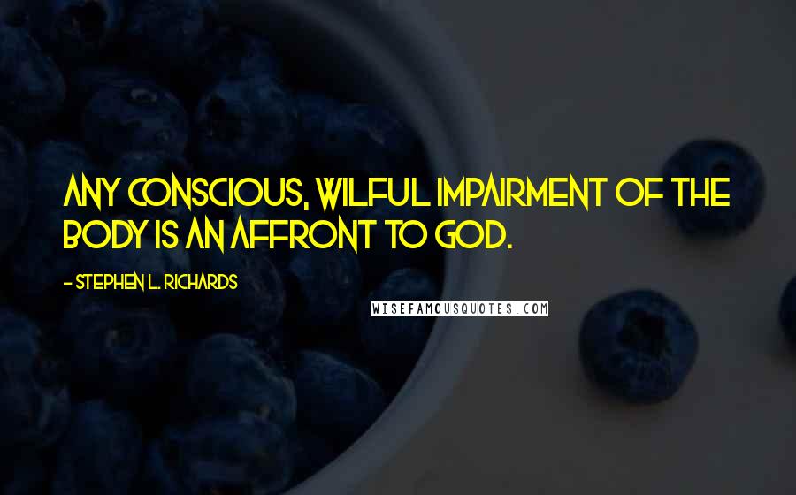 Stephen L. Richards Quotes: Any conscious, wilful impairment of the body is an affront to God.