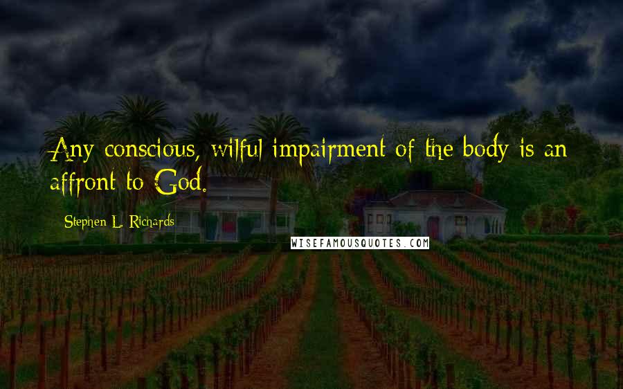 Stephen L. Richards Quotes: Any conscious, wilful impairment of the body is an affront to God.