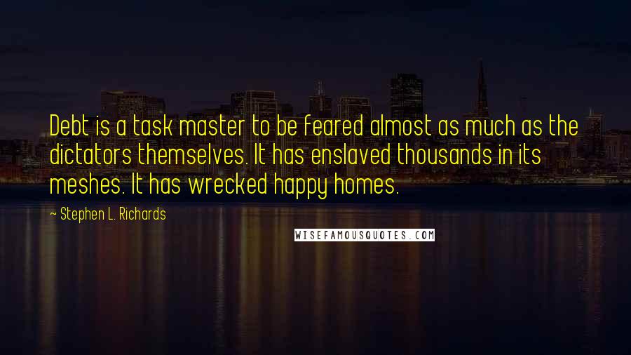Stephen L. Richards Quotes: Debt is a task master to be feared almost as much as the dictators themselves. It has enslaved thousands in its meshes. It has wrecked happy homes.