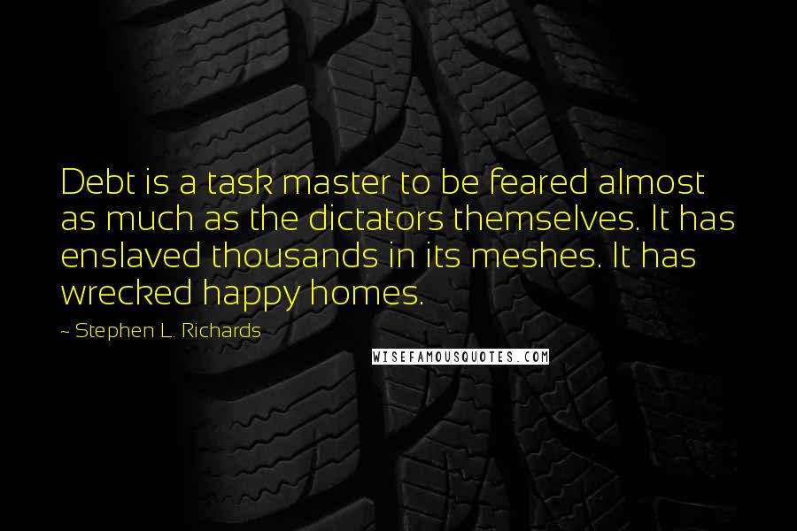 Stephen L. Richards Quotes: Debt is a task master to be feared almost as much as the dictators themselves. It has enslaved thousands in its meshes. It has wrecked happy homes.