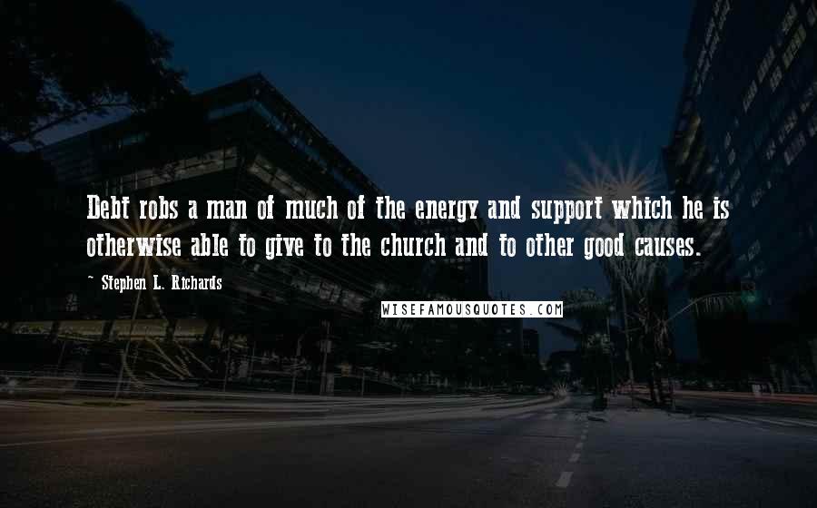 Stephen L. Richards Quotes: Debt robs a man of much of the energy and support which he is otherwise able to give to the church and to other good causes.