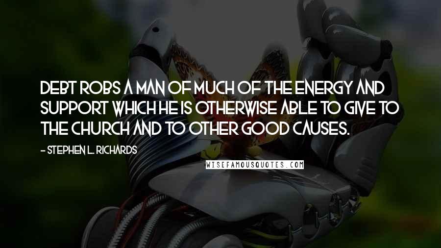 Stephen L. Richards Quotes: Debt robs a man of much of the energy and support which he is otherwise able to give to the church and to other good causes.