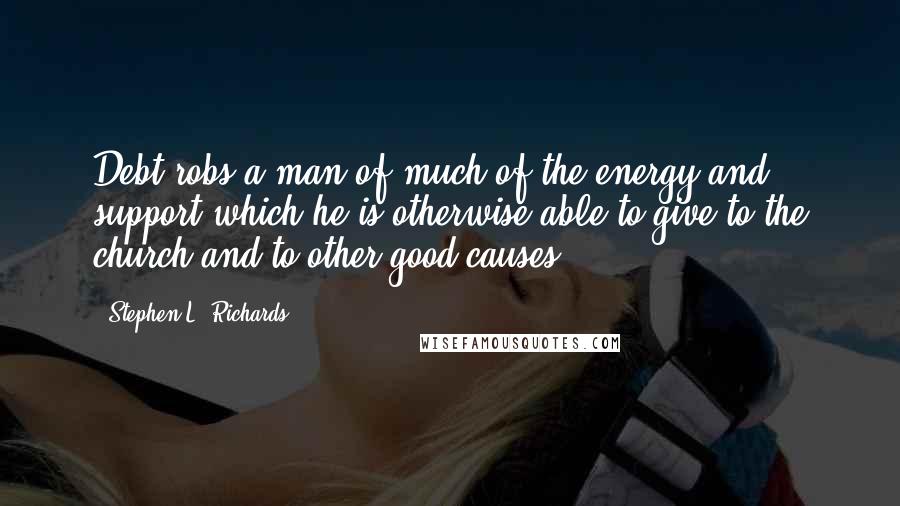 Stephen L. Richards Quotes: Debt robs a man of much of the energy and support which he is otherwise able to give to the church and to other good causes.