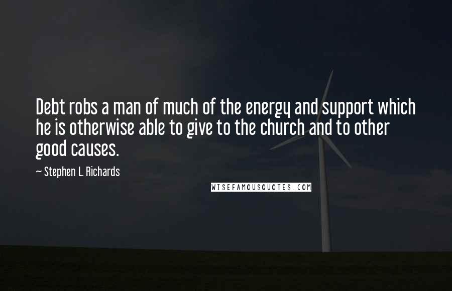 Stephen L. Richards Quotes: Debt robs a man of much of the energy and support which he is otherwise able to give to the church and to other good causes.
