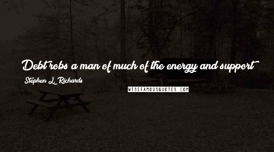 Stephen L. Richards Quotes: Debt robs a man of much of the energy and support which he is otherwise able to give to the church and to other good causes.
