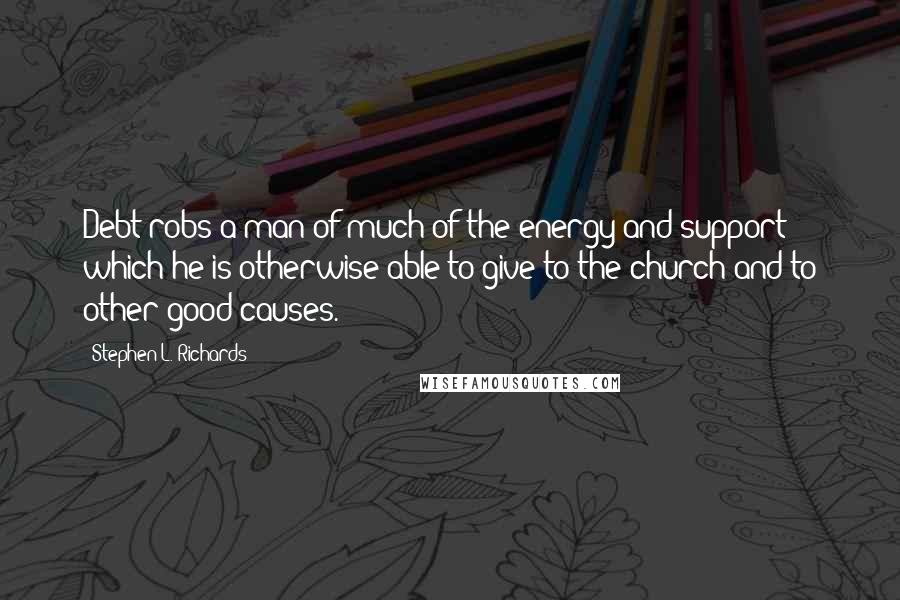 Stephen L. Richards Quotes: Debt robs a man of much of the energy and support which he is otherwise able to give to the church and to other good causes.