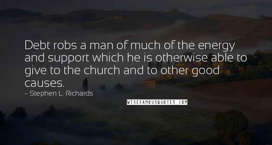 Stephen L. Richards Quotes: Debt robs a man of much of the energy and support which he is otherwise able to give to the church and to other good causes.