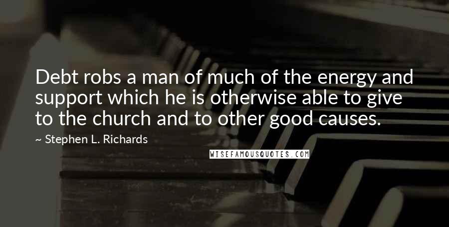 Stephen L. Richards Quotes: Debt robs a man of much of the energy and support which he is otherwise able to give to the church and to other good causes.