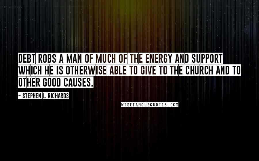 Stephen L. Richards Quotes: Debt robs a man of much of the energy and support which he is otherwise able to give to the church and to other good causes.