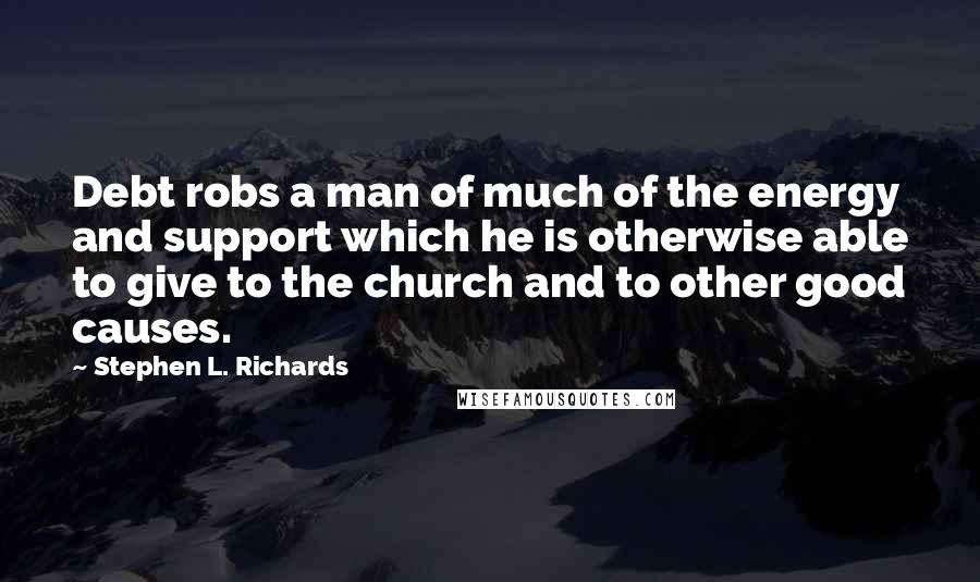 Stephen L. Richards Quotes: Debt robs a man of much of the energy and support which he is otherwise able to give to the church and to other good causes.