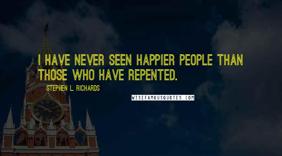 Stephen L. Richards Quotes: I have never seen happier people than those who have repented.