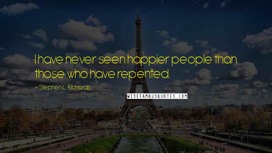 Stephen L. Richards Quotes: I have never seen happier people than those who have repented.