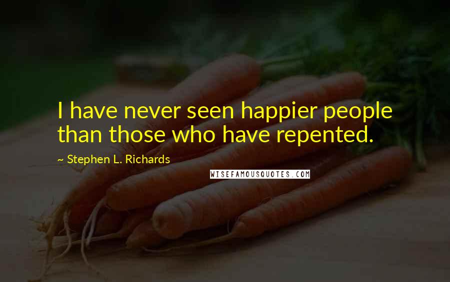 Stephen L. Richards Quotes: I have never seen happier people than those who have repented.