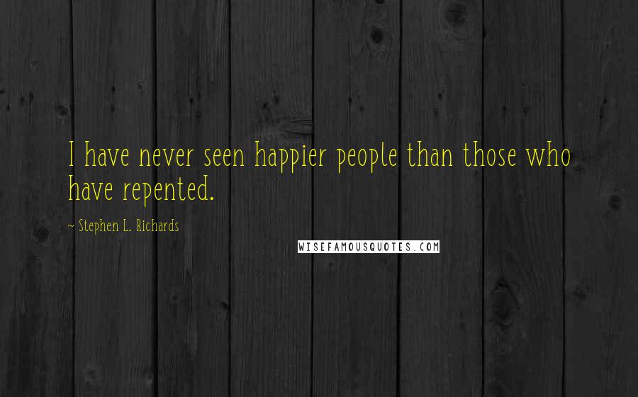 Stephen L. Richards Quotes: I have never seen happier people than those who have repented.