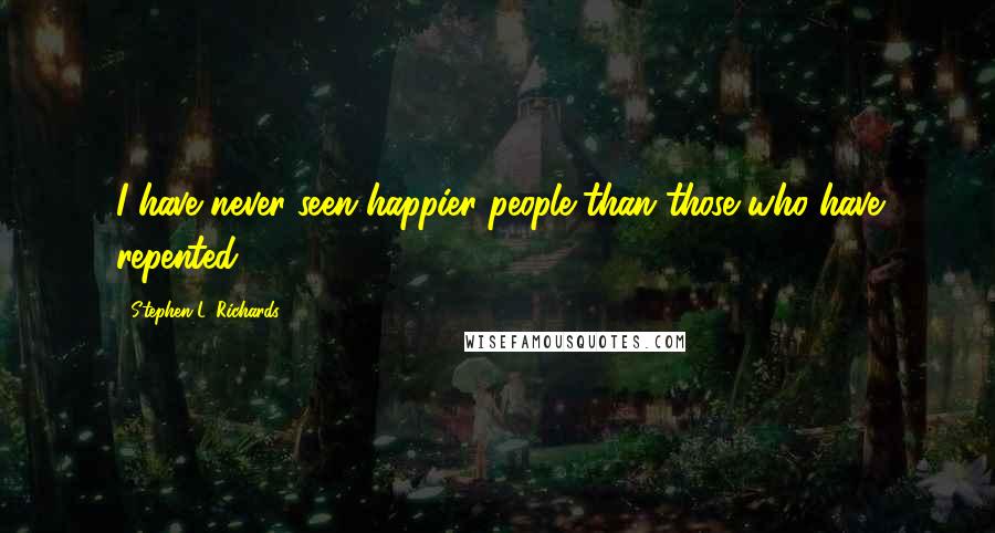 Stephen L. Richards Quotes: I have never seen happier people than those who have repented.