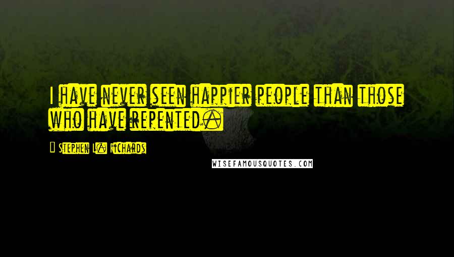Stephen L. Richards Quotes: I have never seen happier people than those who have repented.