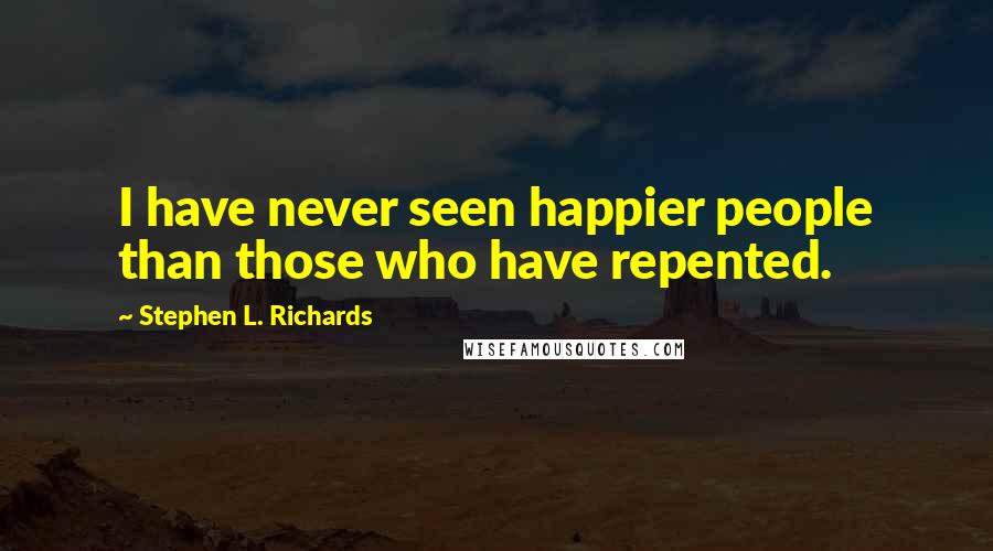 Stephen L. Richards Quotes: I have never seen happier people than those who have repented.