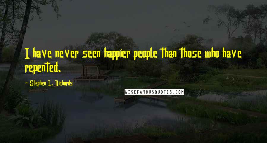 Stephen L. Richards Quotes: I have never seen happier people than those who have repented.