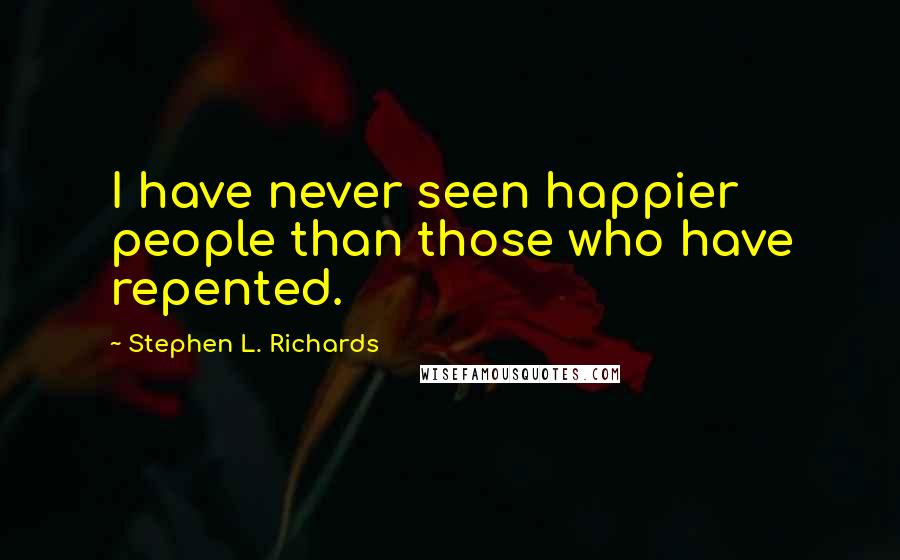 Stephen L. Richards Quotes: I have never seen happier people than those who have repented.