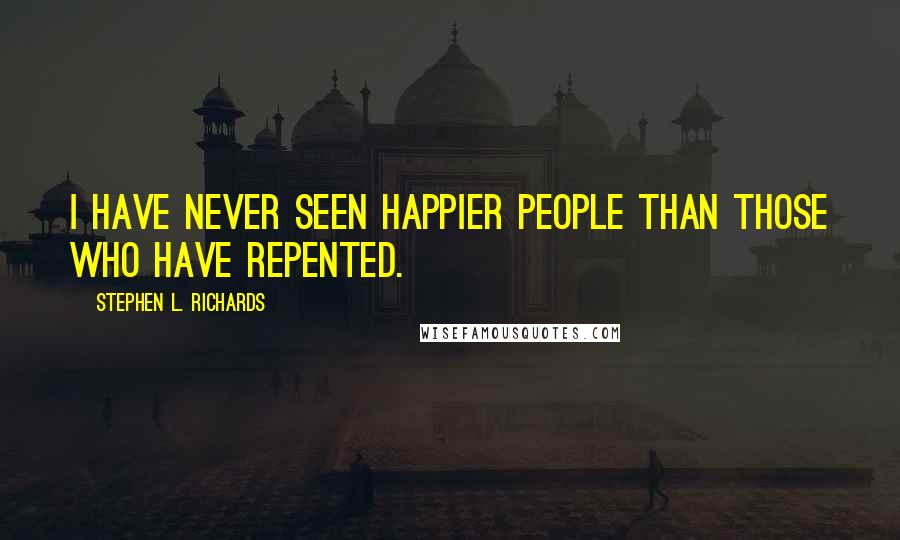 Stephen L. Richards Quotes: I have never seen happier people than those who have repented.
