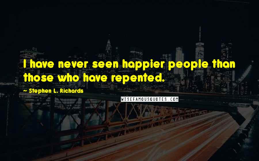 Stephen L. Richards Quotes: I have never seen happier people than those who have repented.