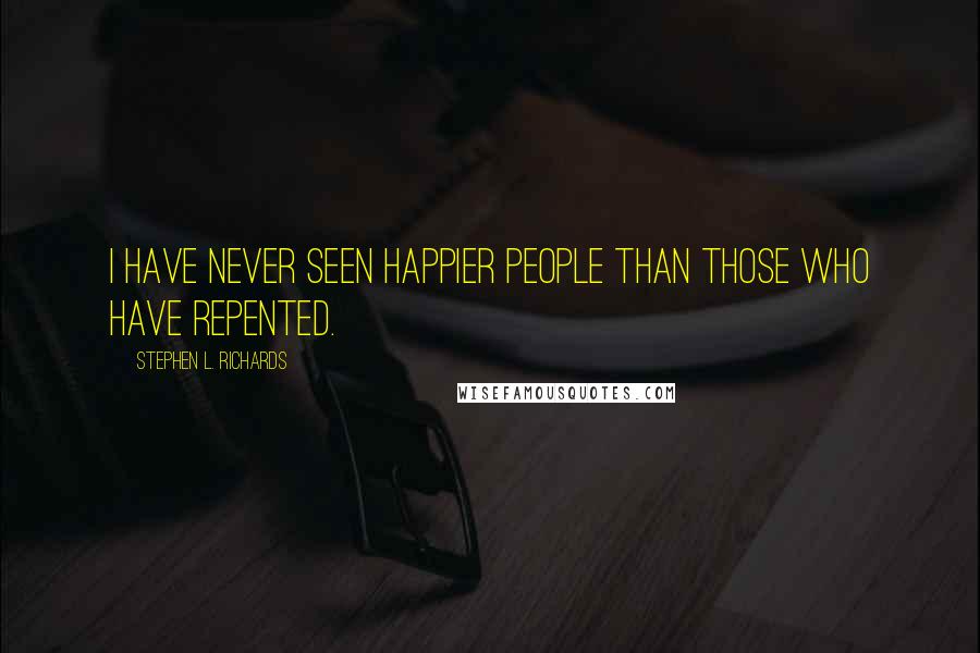 Stephen L. Richards Quotes: I have never seen happier people than those who have repented.