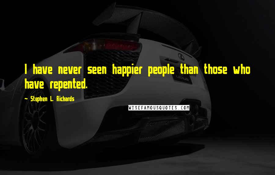 Stephen L. Richards Quotes: I have never seen happier people than those who have repented.