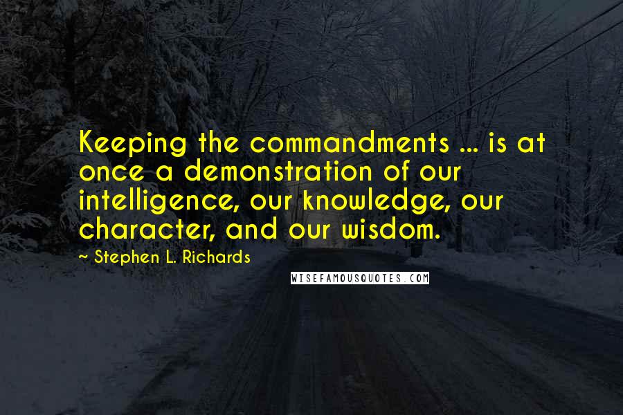 Stephen L. Richards Quotes: Keeping the commandments ... is at once a demonstration of our intelligence, our knowledge, our character, and our wisdom.