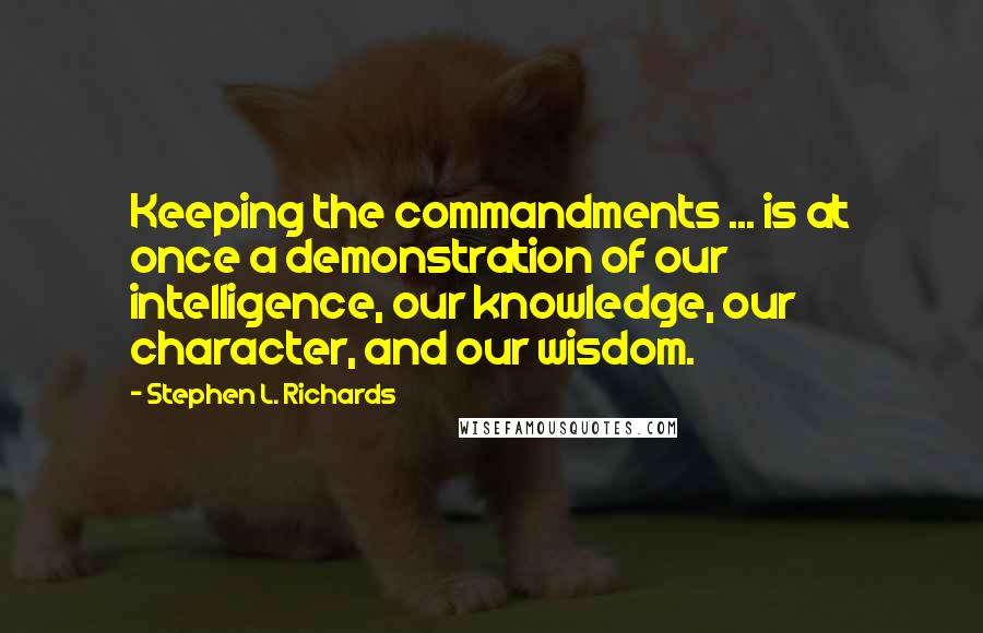 Stephen L. Richards Quotes: Keeping the commandments ... is at once a demonstration of our intelligence, our knowledge, our character, and our wisdom.