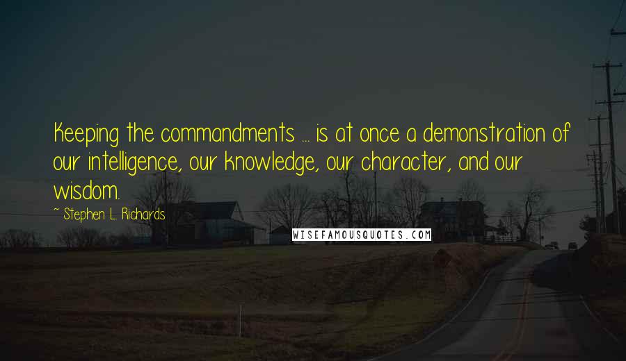 Stephen L. Richards Quotes: Keeping the commandments ... is at once a demonstration of our intelligence, our knowledge, our character, and our wisdom.