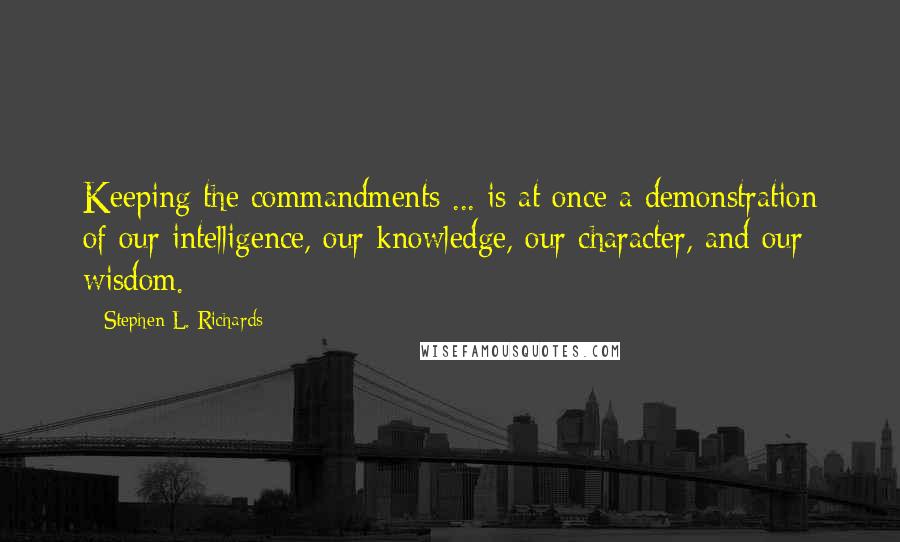 Stephen L. Richards Quotes: Keeping the commandments ... is at once a demonstration of our intelligence, our knowledge, our character, and our wisdom.