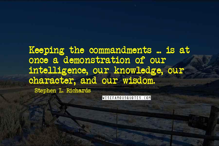 Stephen L. Richards Quotes: Keeping the commandments ... is at once a demonstration of our intelligence, our knowledge, our character, and our wisdom.