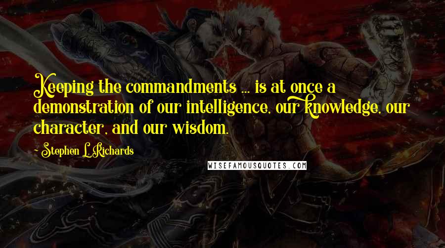 Stephen L. Richards Quotes: Keeping the commandments ... is at once a demonstration of our intelligence, our knowledge, our character, and our wisdom.
