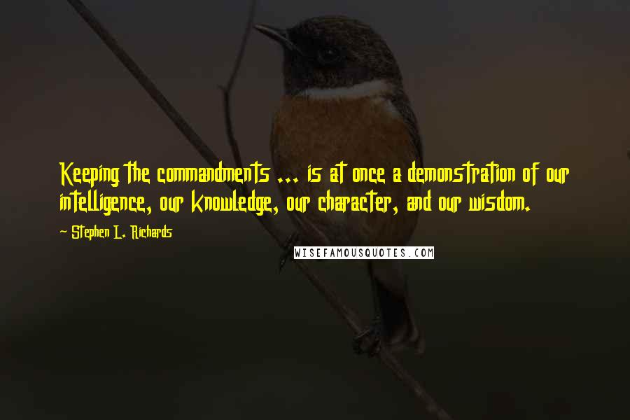 Stephen L. Richards Quotes: Keeping the commandments ... is at once a demonstration of our intelligence, our knowledge, our character, and our wisdom.