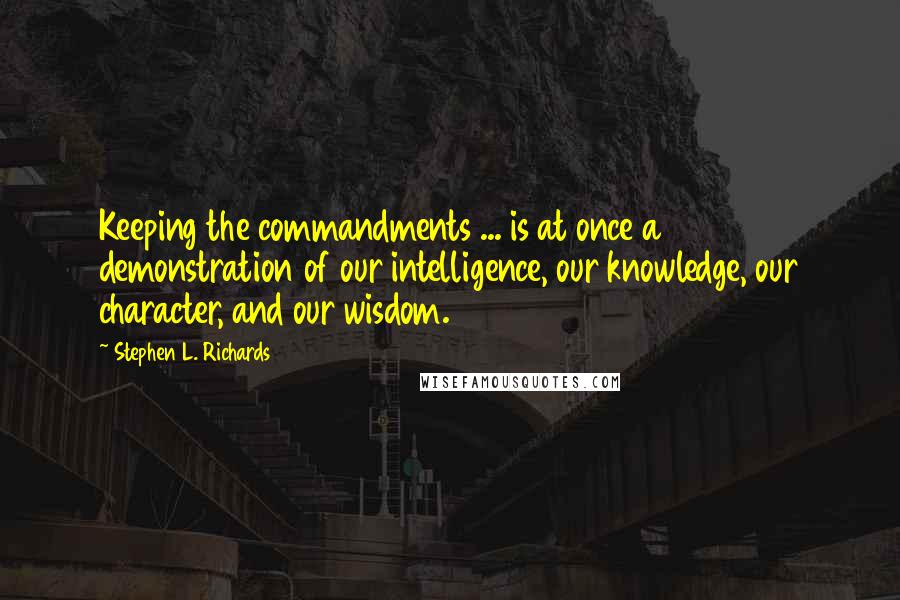 Stephen L. Richards Quotes: Keeping the commandments ... is at once a demonstration of our intelligence, our knowledge, our character, and our wisdom.