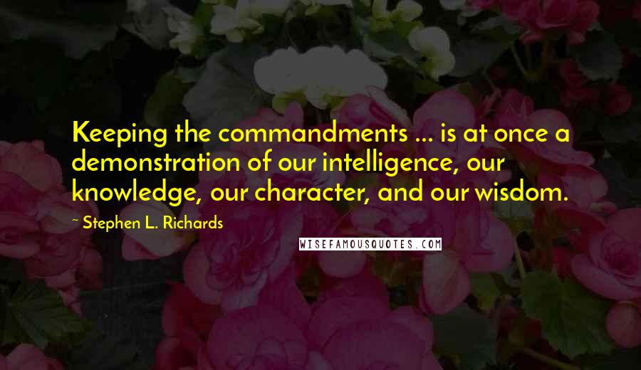 Stephen L. Richards Quotes: Keeping the commandments ... is at once a demonstration of our intelligence, our knowledge, our character, and our wisdom.