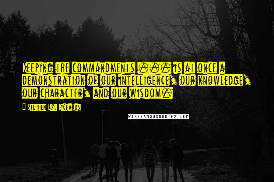 Stephen L. Richards Quotes: Keeping the commandments ... is at once a demonstration of our intelligence, our knowledge, our character, and our wisdom.