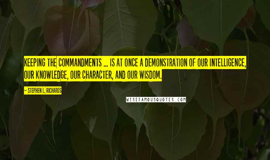 Stephen L. Richards Quotes: Keeping the commandments ... is at once a demonstration of our intelligence, our knowledge, our character, and our wisdom.