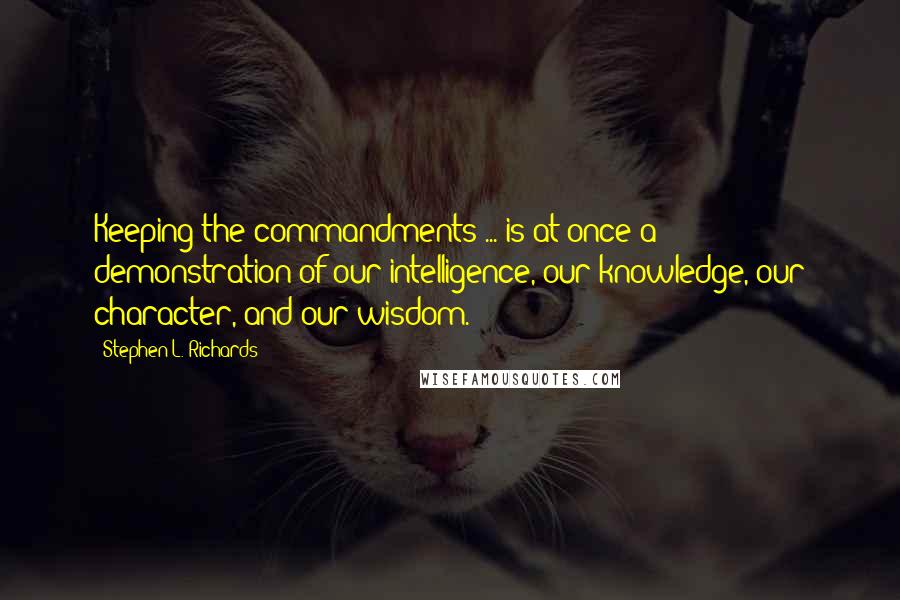 Stephen L. Richards Quotes: Keeping the commandments ... is at once a demonstration of our intelligence, our knowledge, our character, and our wisdom.